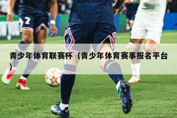青少年体育联赛杯（青少年体育赛事报名平台）