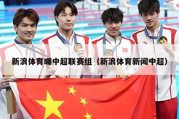 新浪体育曝中超联赛组（新浪体育新闻中超）