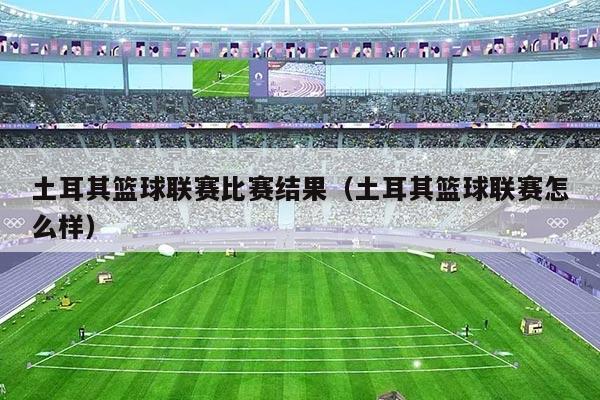 土耳其篮球联赛比赛结果（土耳其篮球联赛怎么样）