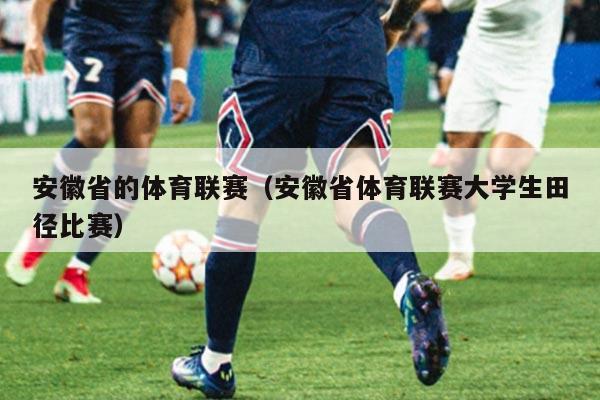 安徽省的体育联赛(安徽省体育联赛大学生田径比赛)