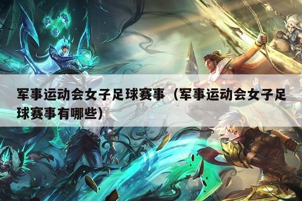 军事运动会女子足球赛事(军事运动会女子足球赛事有哪些)