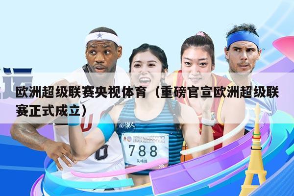 欧洲超级联赛央视体育（重磅官宣欧洲超级联赛正式成立）