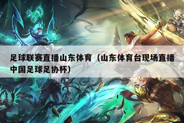 足球联赛直播山东体育(山东体育台现场直播中国足球足协杯)