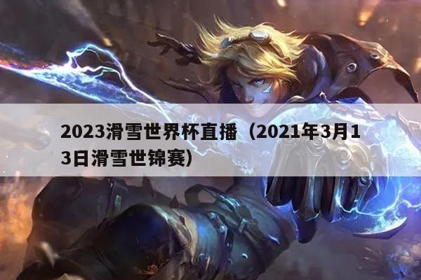 2023滑雪世界杯直播(2021年3月13日滑雪世锦赛)