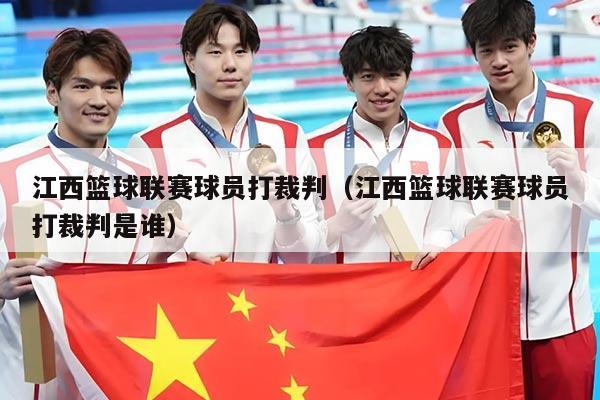 江西篮球联赛球员打裁判（江西篮球联赛球员打裁判是谁）