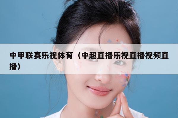 中甲联赛乐视体育（中超直播乐视直播视频直播）