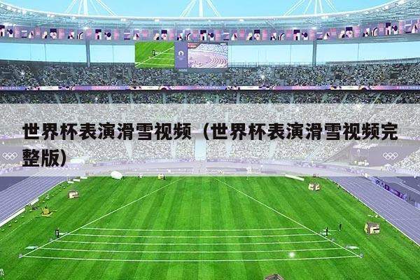 世界杯表演滑雪视频（世界杯表演滑雪视频完整版）