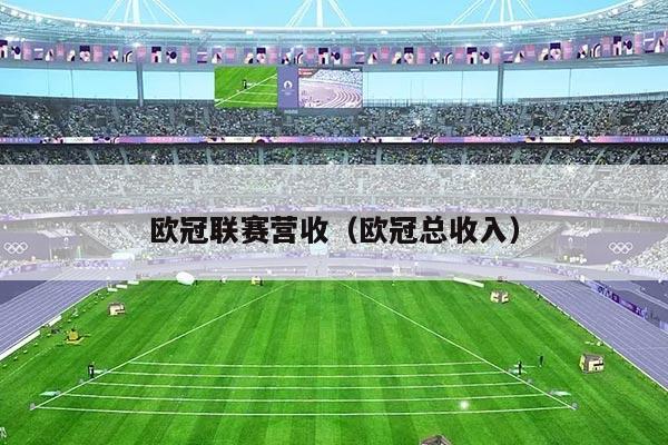欧冠联赛营收（欧冠总收入）