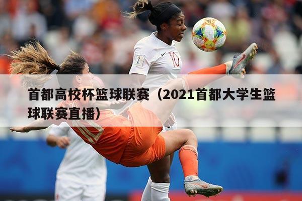 首都高校杯篮球联赛（2021首都大学生篮球联赛直播）