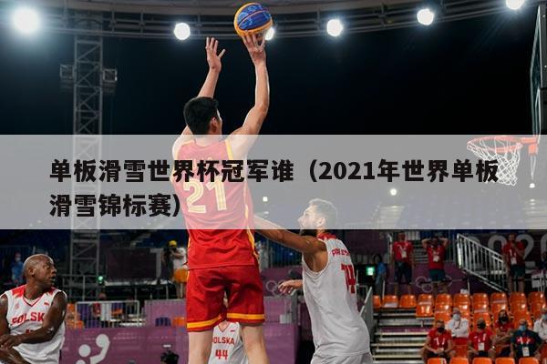 单板滑雪世界杯冠军谁（2021年世界单板滑雪锦标赛）