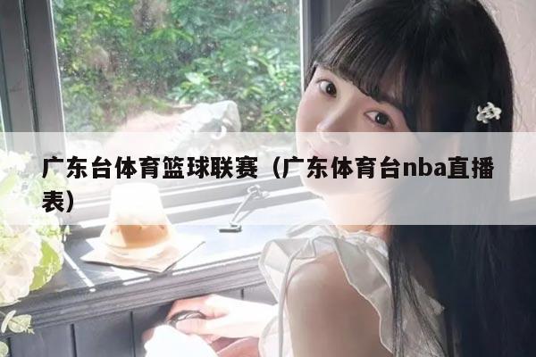 广东台体育篮球联赛（广东体育台nba直播表）
