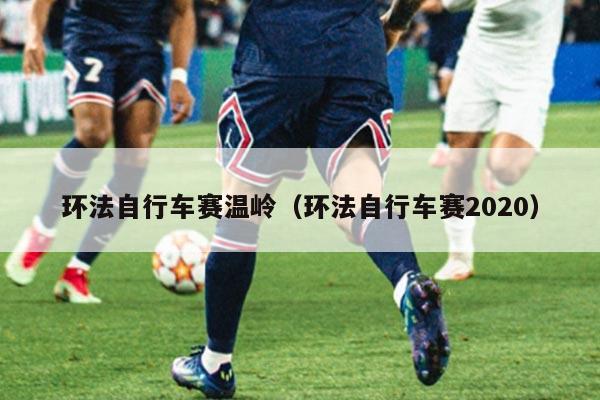 环法自行车赛温岭（环法自行车赛2020）