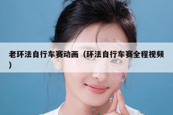 老环法自行车赛动画（环法自行车赛全程视频）