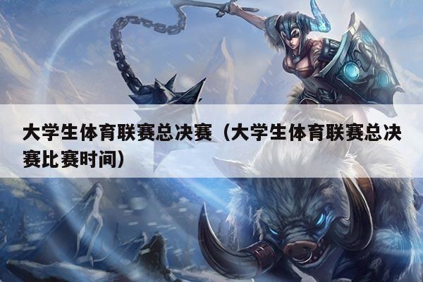大学生体育联赛总决赛(大学生体育联赛总决赛比赛时间)