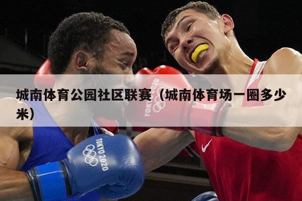 城南体育公园社区联赛（城南体育场一圈多少米）