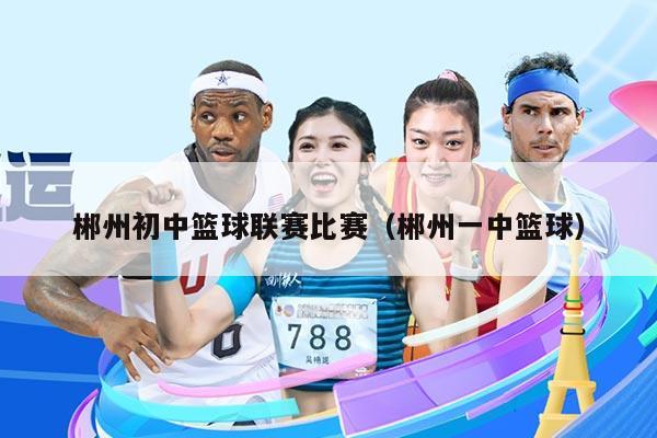 郴州初中篮球联赛比赛（郴州一中篮球）