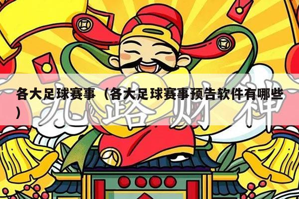 各大足球赛事(各大足球赛事预告软件有哪些)