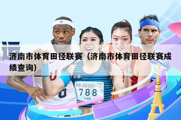 济南市体育田径联赛（济南市体育田径联赛成绩查询）