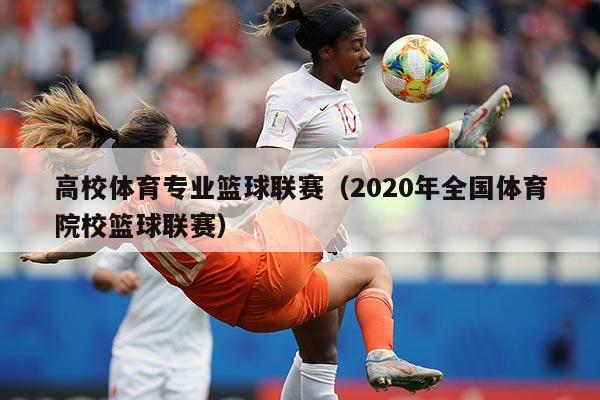 高校体育专业篮球联赛（2020年全国体育院校篮球联赛）