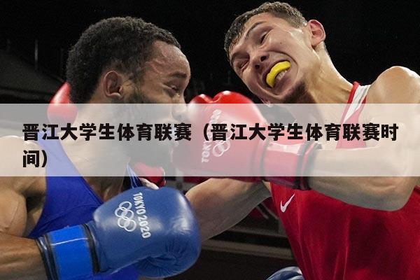 晋江大学生体育联赛（晋江大学生体育联赛时间）