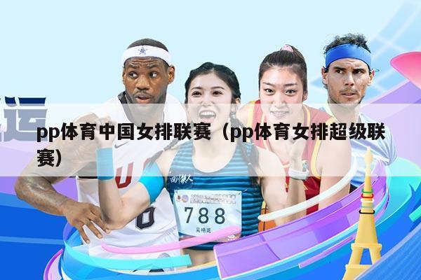 pp体育中国女排联赛（pp体育女排超级联赛）