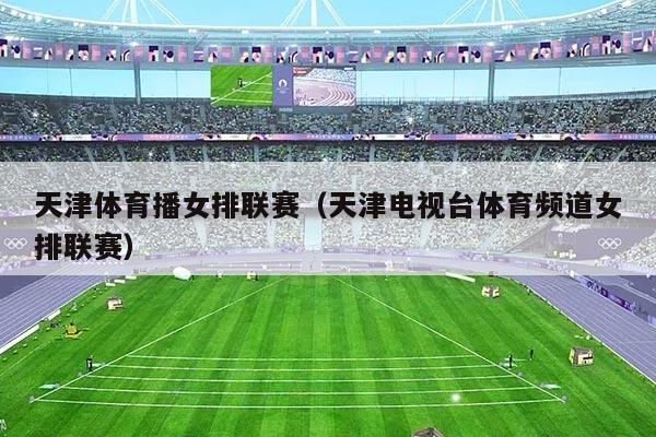 天津体育播女排联赛（天津电视台体育频道女排联赛）