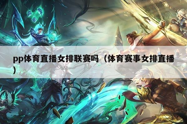 pp体育直播女排联赛吗（体育赛事女排直播）