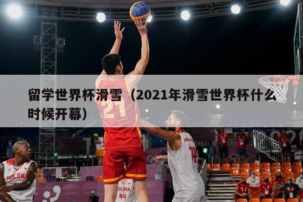 留学世界杯滑雪（2021年滑雪世界杯什么时候开幕）