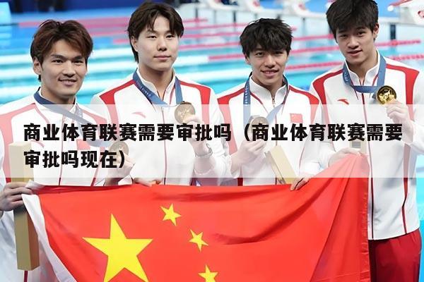 商业体育联赛需要审批吗（商业体育联赛需要审批吗现在）