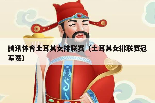 腾讯体育土耳其女排联赛（土耳其女排联赛冠军赛）