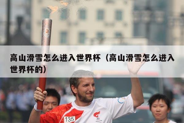 高山滑雪怎么进入世界杯（高山滑雪怎么进入世界杯的）