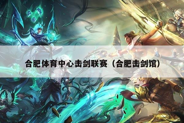 合肥体育中心击剑联赛（合肥击剑馆）