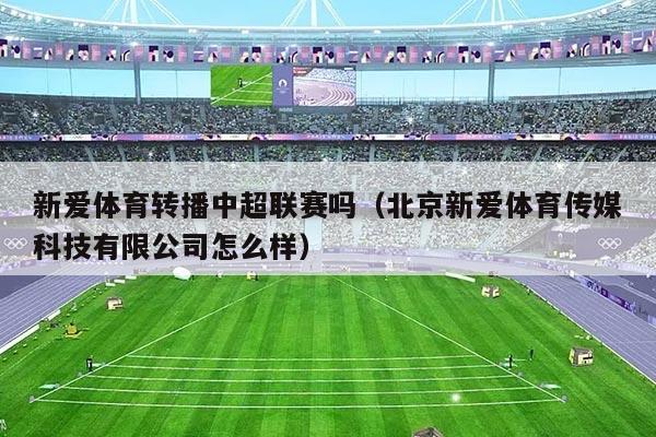 新爱体育转播中超联赛吗（北京新爱体育传媒科技有限公司怎么样）