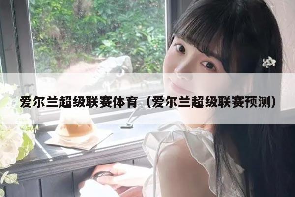 爱尔兰超级联赛体育（爱尔兰超级联赛预测）