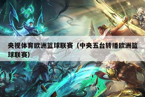 央视体育欧洲篮球联赛（中央五台转播欧洲篮球联赛）