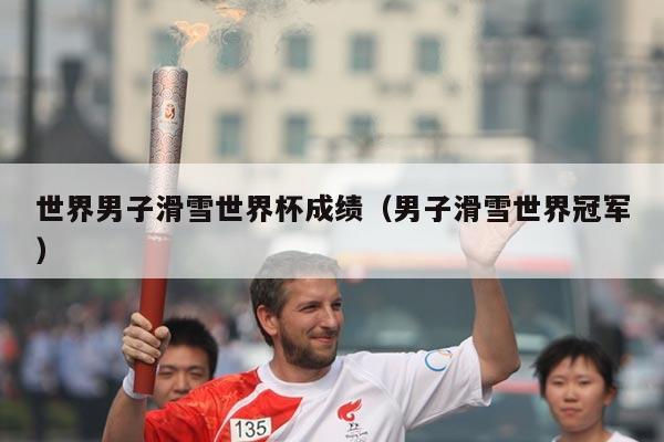 世界男子滑雪世界杯成绩（男子滑雪世界冠军）