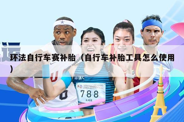 环法自行车赛补胎（自行车补胎工具怎么使用）