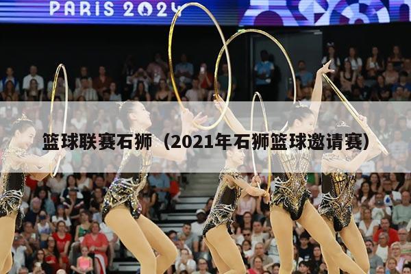 篮球联赛石狮（2021年石狮篮球邀请赛）