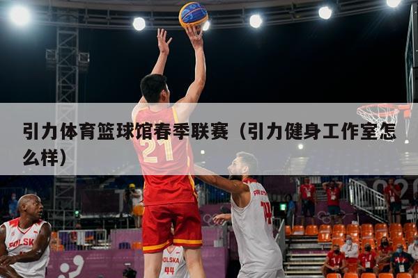 引力体育篮球馆春季联赛（引力健身工作室怎么样）