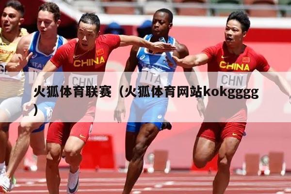 火狐体育联赛（火狐体育网站kokgggg）