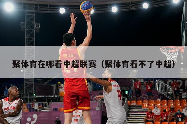 聚体育在哪看中超联赛（聚体育看不了中超）