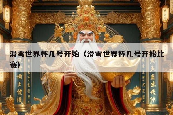 滑雪世界杯几号开始（滑雪世界杯几号开始比赛）