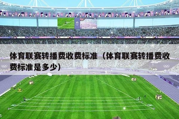 体育联赛转播费收费标准（体育联赛转播费收费标准是多少）