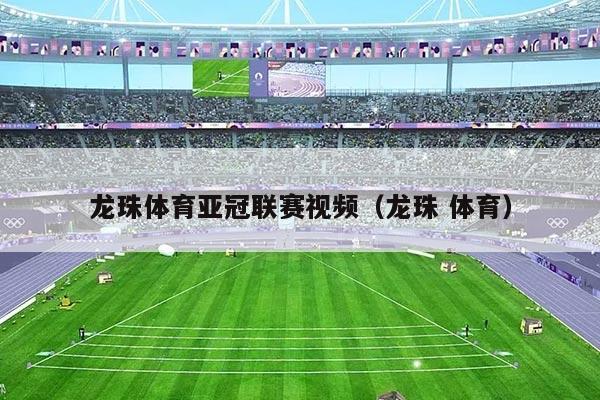 龙珠体育亚冠联赛视频（龙珠 体育）