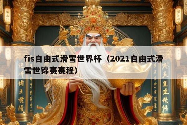 fis自由式滑雪世界杯（2021自由式滑雪世锦赛赛程）