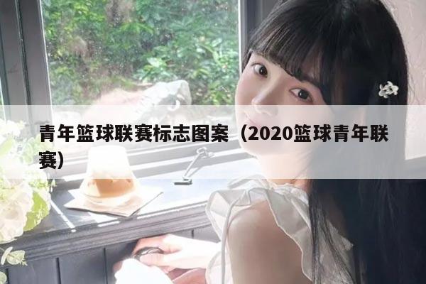 青年篮球联赛标志图案（2020篮球青年联赛）