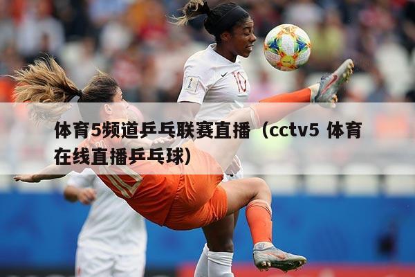 体育5频道乒乓联赛直播（cctv5 体育在线直播乒乓球）