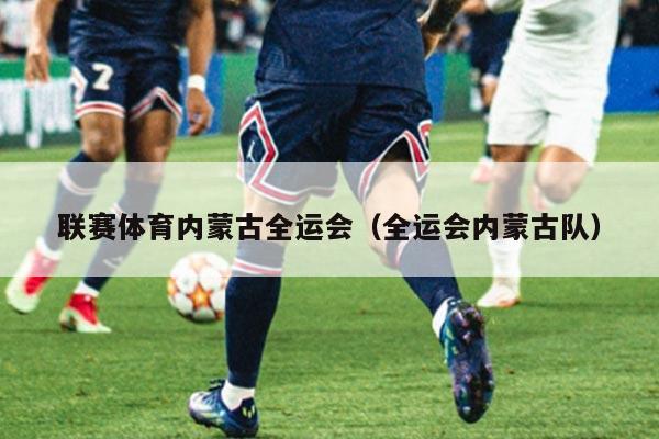 联赛体育内蒙古全运会（全运会内蒙古队）