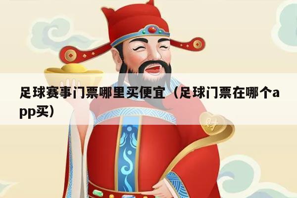 足球赛事门票哪里买便宜（足球门票在哪个app买）