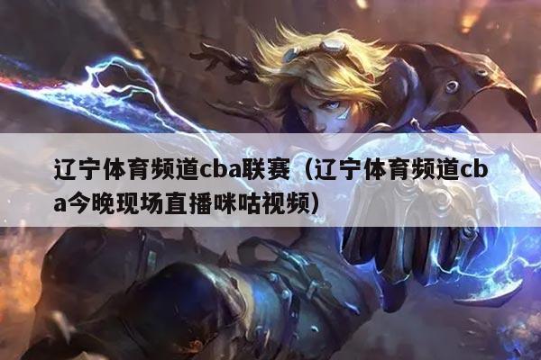 辽宁体育频道cba联赛（辽宁体育频道cba今晚现场直播咪咕视频）